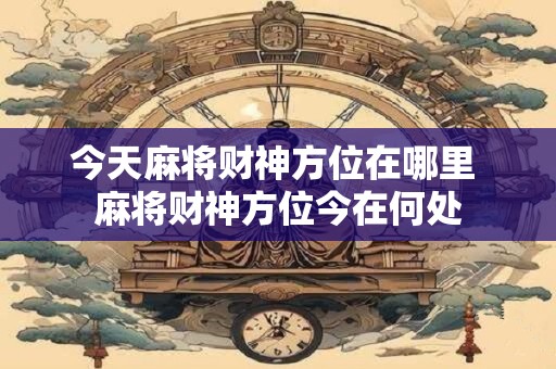 今天麻将财神方位在哪里 麻将财神方位今在何处