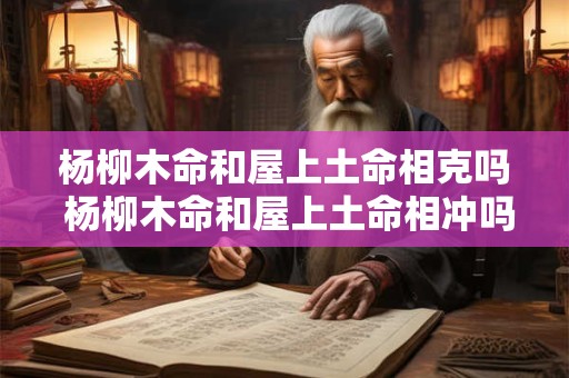 杨柳木命和屋上土命相克吗 杨柳木命和屋上土命相冲吗