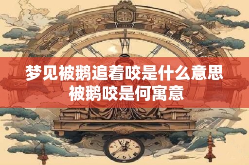 梦见被鹅追着咬是什么意思 被鹅咬是何寓意