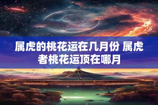 属虎的桃花运在几月份 属虎者桃花运顶在哪月