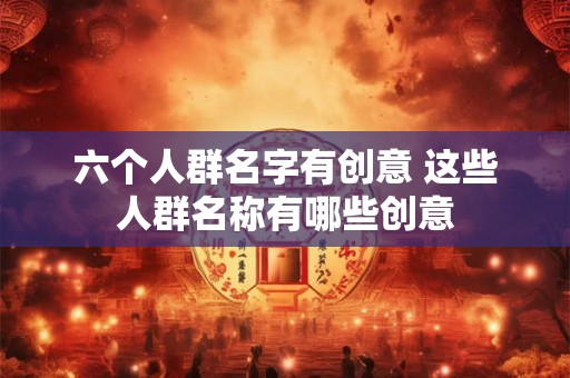 六个人群名字有创意 这些人群名称有哪些创意