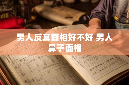 男人反耳面相好不好 男人鼻子面相