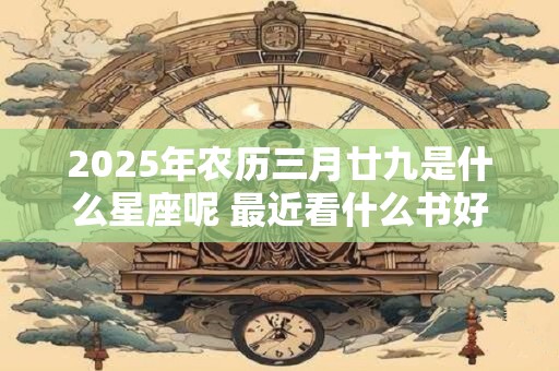 2025年农历三月廿九是什么星座呢 最近看什么书好呢