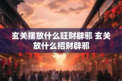 玄关摆放什么旺财辟邪 玄关放什么招财辟邪