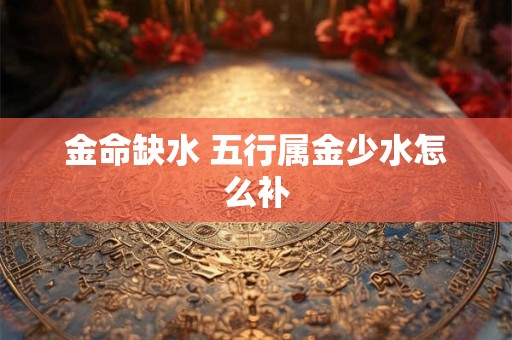 金命缺水 五行属金少水怎么补