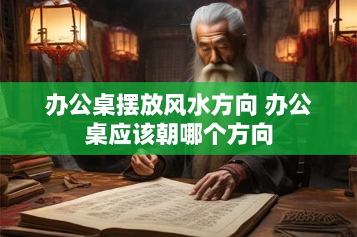 办公桌摆放风水方向 办公桌应该朝哪个方向