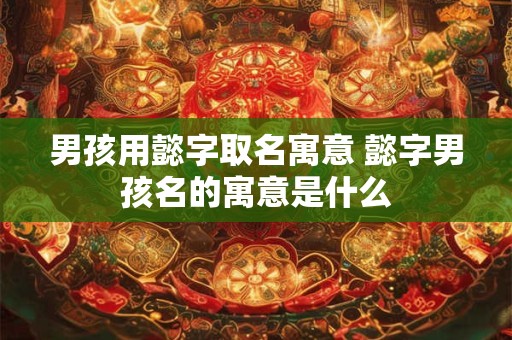 男孩用懿字取名寓意 懿字男孩名的寓意是什么