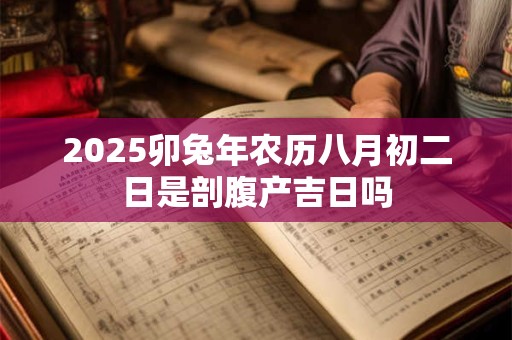 2025卯兔年农历八月初二日是剖腹产吉日吗