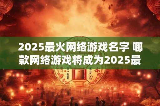 2025最火网络游戏名字 哪款网络游戏将成为2025最火之选