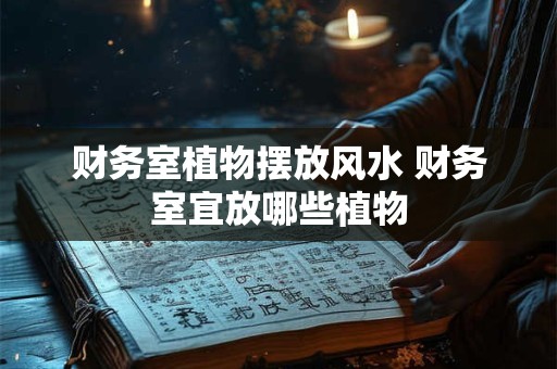 财务室植物摆放风水 财务室宜放哪些植物