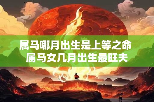 属马哪月出生是上等之命 属马女几月出生最旺夫