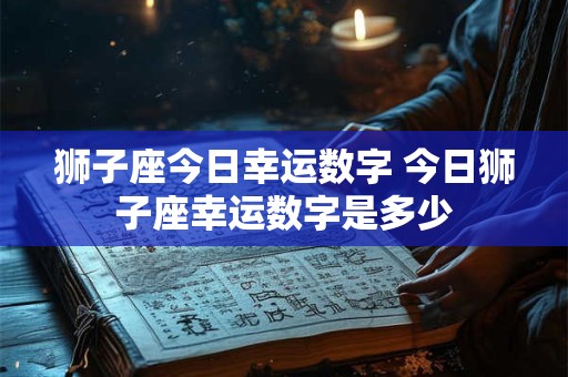 狮子座今日幸运数字 今日狮子座幸运数字是多少