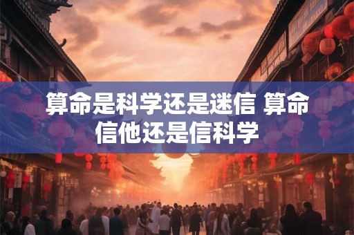 算命是科学还是迷信 算命信他还是信科学