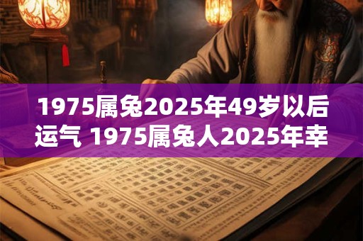 1975属兔2025年49岁以后运气 1975属兔人2025年幸运色 1975属兔2025年49岁以后运气 1975属兔人2025年幸运色