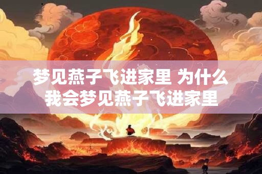 梦见燕子飞进家里 为什么我会梦见燕子飞进家里 梦见燕子飞进家里 为什么我会梦见燕子飞进家里