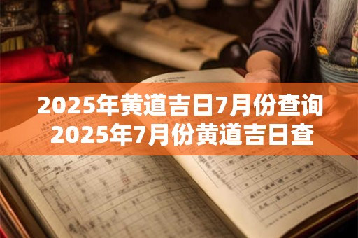 2025年黄道吉日7月份查询 2025年7月份黄道吉日查询