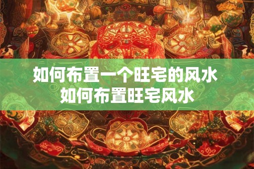如何布置一个旺宅的风水 如何布置旺宅风水
