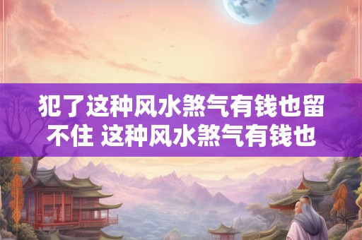 犯了这种风水煞气有钱也留不住 这种风水煞气有钱也留不住吗