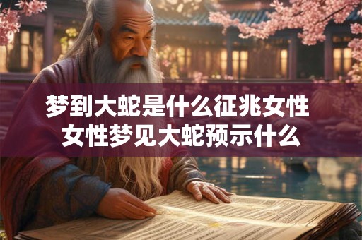 梦到大蛇是什么征兆女性 女性梦见大蛇预示什么