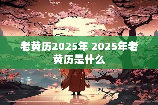 老黄历2025年 2025年老黄历是什么