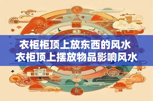 衣柜柜顶上放东西的风水 衣柜顶上摆放物品影响风水吗