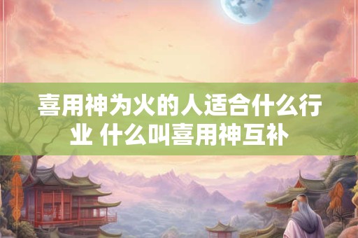 喜用神为火的人适合什么行业 什么叫喜用神互补