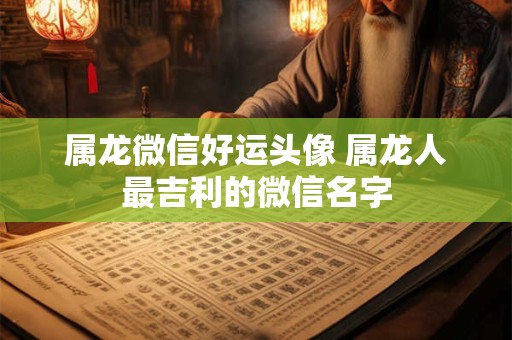 属龙微信好运头像 属龙人最吉利的微信名字