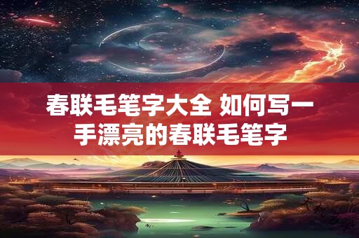 春联毛笔字大全 如何写一手漂亮的春联毛笔字