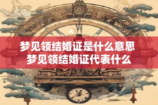 梦见领结婚证是什么意思 梦见领结婚证代表什么