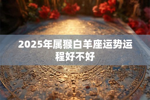 2025年属猴白羊座运势运程好不好