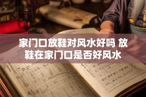 家门口放鞋对风水好吗 放鞋在家门口是否好风水