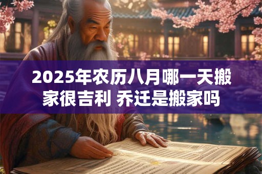 2025年农历八月哪一天搬家很吉利 乔迁是搬家吗