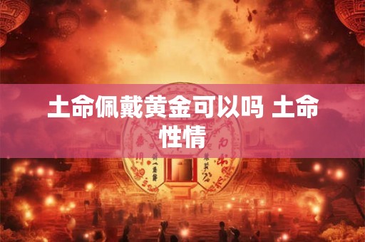 土命佩戴黄金可以吗 土命性情