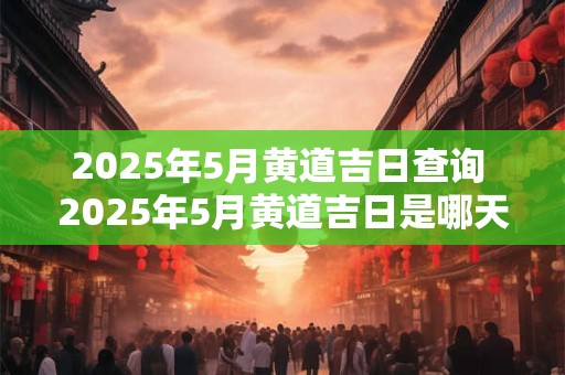 2025年5月黄道吉日查询 2025年5月黄道吉日是哪天