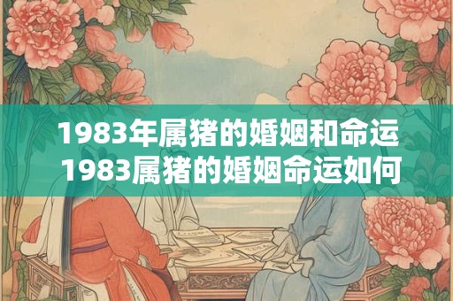 1983年属猪的婚姻和命运 1983属猪的婚姻命运如何