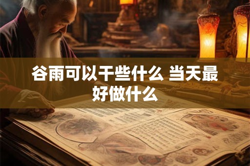 谷雨可以干些什么 当天最好做什么