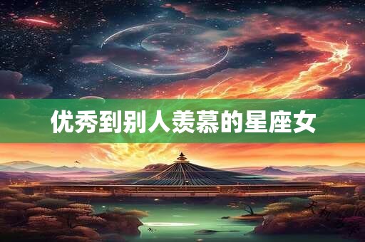 优秀到别人羡慕的星座女