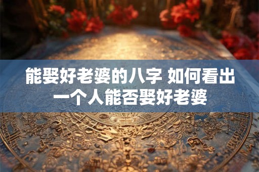 能娶好老婆的八字 如何看出一个人能否娶好老婆