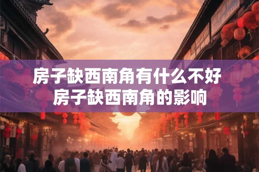 房子缺西南角有什么不好 房子缺西南角的影响