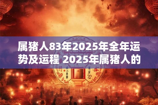 属猪人83年2025年全年运势及运程 2025年属猪人的运势如何