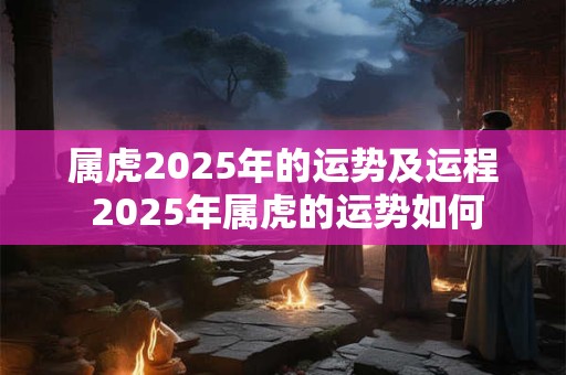 属虎2025年的运势及运程 2025年属虎的运势如何