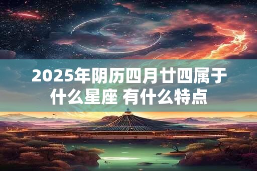2025年阴历四月廿四属于什么星座 有什么特点