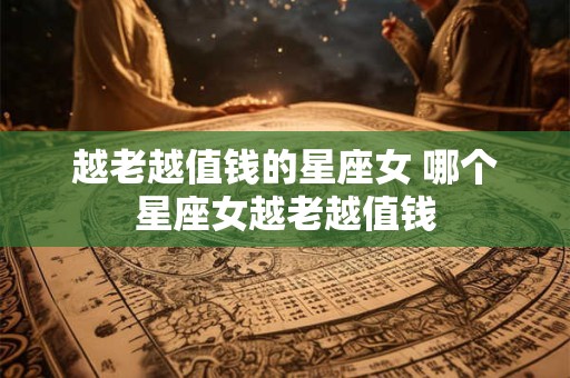 越老越值钱的星座女 哪个星座女越老越值钱