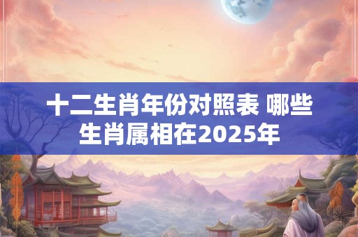 十二生肖年份对照表 哪些生肖属相在2025年