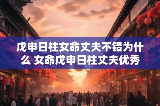 戊申日柱女命丈夫不错为什么 女命戊申日柱丈夫优秀的原因