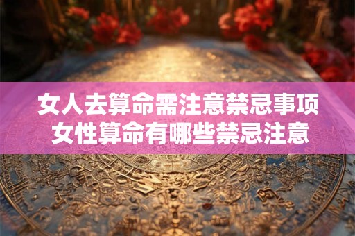 女人去算命需注意禁忌事项 女性算命有哪些禁忌注意事项