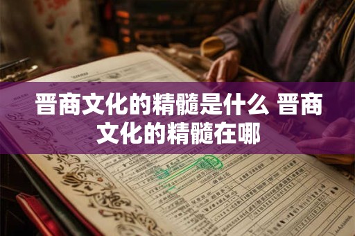 晋商文化的精髓是什么 晋商文化的精髓在哪