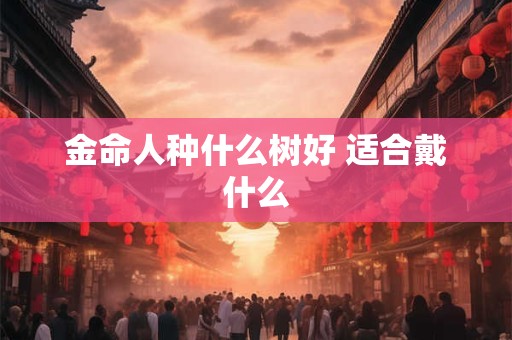 金命人种什么树好 适合戴什么