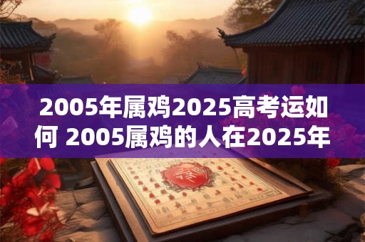 2005年属鸡2025高考运如何 2005属鸡的人在2025年高考中运势如何