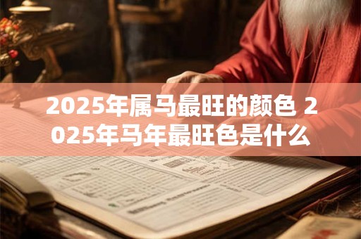 2025年属马最旺的颜色 2025年马年最旺色是什么